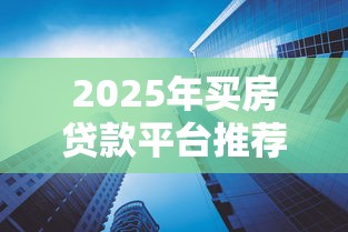 2025年买房贷款平台推荐：低利率高额度这样选最划算