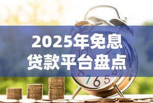 2025年免息贷款平台盘点：真实存在的零利息借款渠道