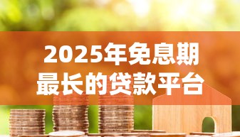 2025年免息期最长的贷款平台推荐及使用指南