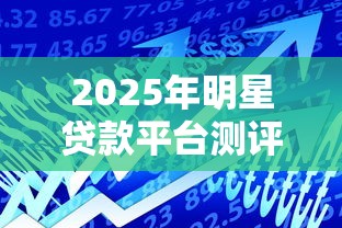 2025年明星贷款平台测评：低息快审的借贷神器