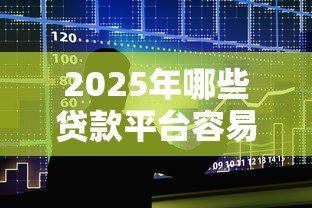 2025年哪些贷款平台容易借？十大低门槛正规平台实测推荐