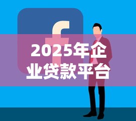 2025年企业贷款平台测评：中小微企业融资避坑指南