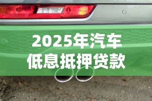 2025年汽车低息抵押贷款平台评测与避坑指南