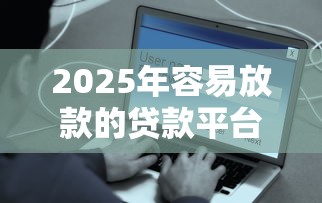 2025年容易放款的贷款平台推荐：快速审批、低息安全指南