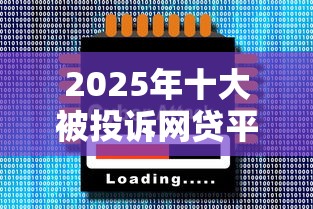 2025年十大被投诉网贷平台排名及避坑指南