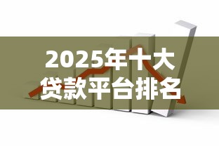 2025年十大贷款平台排名：选对渠道让资金周转更轻松