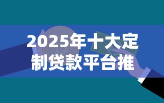 2025年十大定制贷款平台推荐：精准匹配你的资金需求