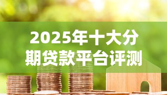 2025年十大分期贷款平台评测：如何找到最适合你的资金周转方案