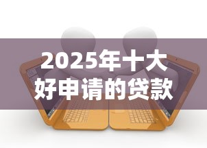 2025年十大好申请的贷款平台推荐及申请攻略
