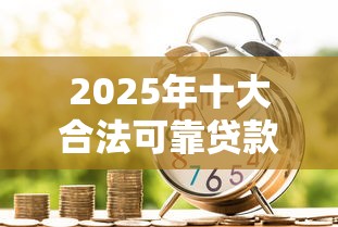 2025年十大合法可靠贷款平台推荐：安全借贷必看指南