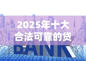 2025年十大合法可靠的贷款平台推荐及选择指南