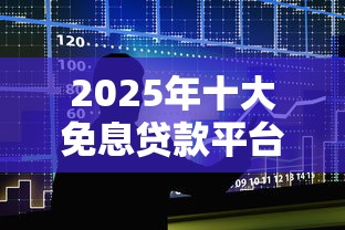 2025年十大免息贷款平台评测：如何选最划算的借款渠道