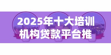 2025年十大培训机构贷款平台推荐及避坑指南