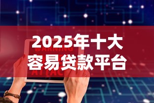 2025年十大容易贷款平台推荐：正规安全、放款快、低息好通过