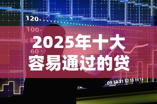 2025年十大容易通过的贷款平台推荐及避坑指南