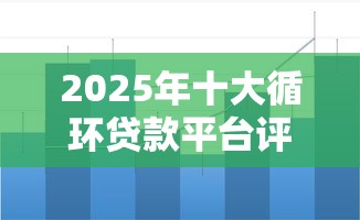 2025年十大循环贷款平台评测：额度高、利率低、随借随还