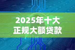 2025年十大正规大额贷款平台深度解析：安全、额度、利率全对比