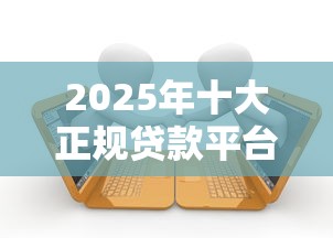 2025年十大正规贷款平台评测：安全低息不踩坑