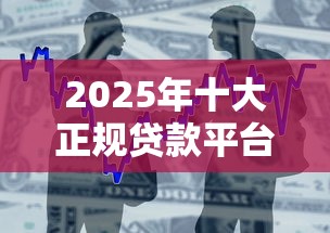 2025年十大正规贷款平台评测：安全借贷必看指南