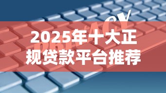 2025年十大正规贷款平台推荐：好下款、低利率、安全靠谱