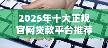 2025年十大正规官网贷款平台推荐：安全借贷指南