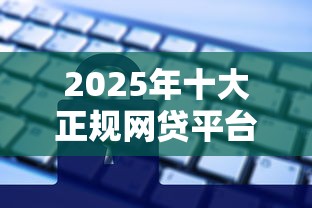 2025年十大正规网贷平台推荐：安全可靠、审批快、额度高