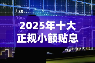 2025年十大正规小额贴息贷款平台推荐：低息+快速到账攻略