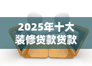 2025年十大装修贷款贷款平台推荐及申请攻略