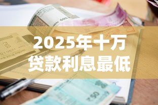 2025年十万贷款利息最低平台对比：选对省几千