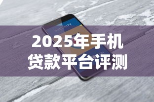 2025年手机贷款平台评测：安全低息的正规平台推荐