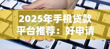 2025年手机贷款平台推荐：好申请、低利息、正规靠谱
