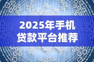 2025年手机贷款平台推荐：这10个渠道能快速解决资金需求