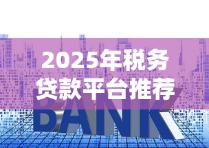 2025年税务贷款平台推荐:高通过率低利率攻略 2025年税务贷款平台推荐:高通过率低利率攻略
