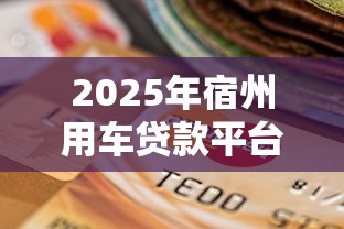 2025年宿州用车贷款平台选择指南：理财必看的避坑技巧