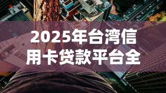 2025年台湾信用卡贷款平台全解析：利率比较与申贷避坑指南