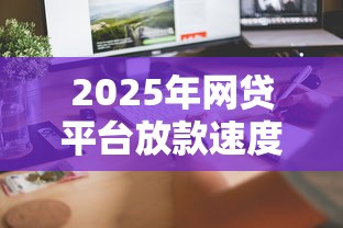 2025年网贷平台放款速度排行榜：快速到账的借款渠道推荐