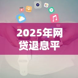 2025年网贷退息平台名单及申请攻略