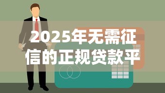 2025年无需征信的正规贷款平台盘点及使用注意事项