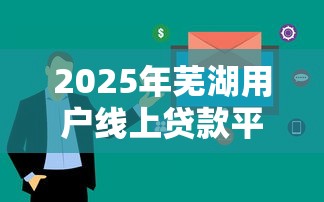 2025年芜湖用户线上贷款平台推荐：十大正规靠谱选择指南