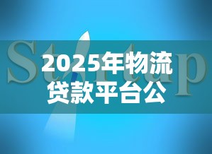 2025年物流贷款平台公司推荐及申请指南