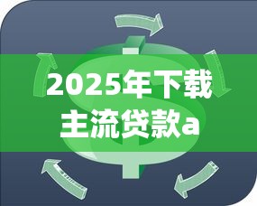 2025年下载主流贷款app指南与理财规划