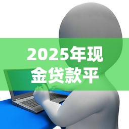 2025年现金贷款平台排行榜：安全合规与利率全解析