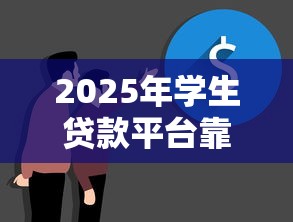 2025年学生贷款平台靠谱推荐：助你安心解决资金需求