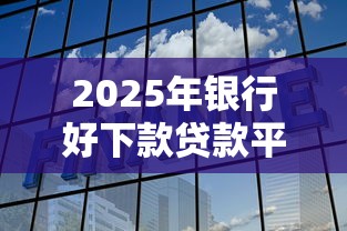 2025年银行好下款贷款平台推荐：快速审批低利率选择