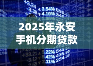 2025年永安手机分期贷款平台解析:流程、利率与避坑指南 2025年永安手机分期贷款平台解析:流程、利率与避坑指南