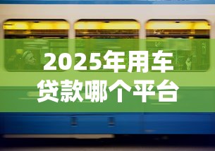 2025年用车贷款哪个平台好？六大正规平台深度解析