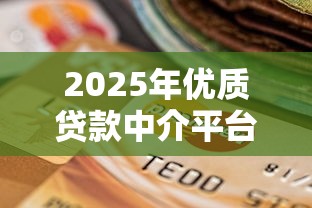 2025年优质贷款中介平台选择指南：贷款理财必看攻略