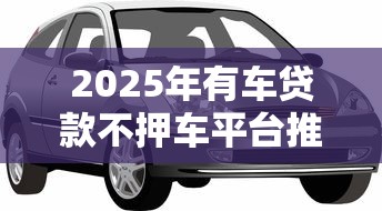 2025年有车贷款不押车平台推荐及避坑指南