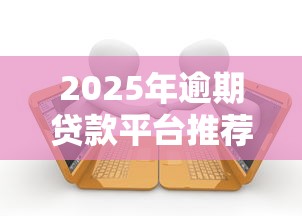 2025年逾期贷款平台推荐：正规渠道与申请攻略