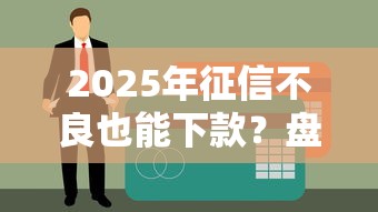 2025年征信不良也能下款？盘点10个黑户真实可借的贷款平台